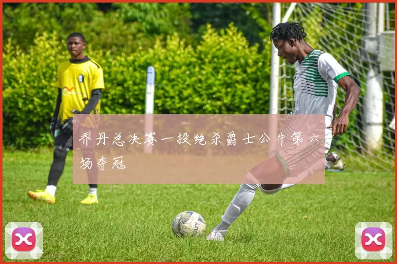 乔丹总决赛一投绝杀爵士公牛第六场夺冠