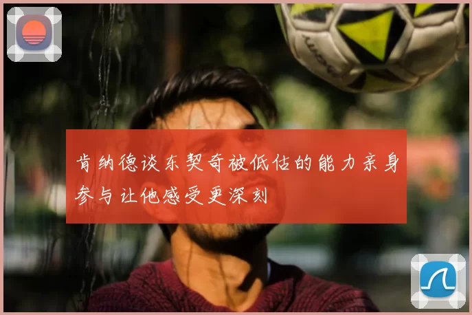 肯纳德谈东契奇被低估的能力亲身参与让他感受更深刻