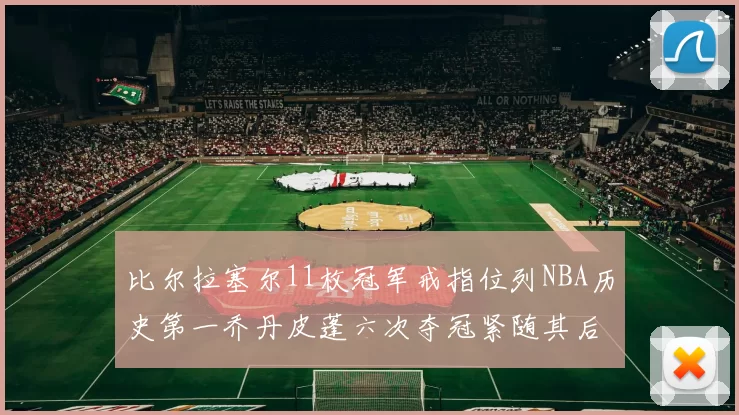 比尔拉塞尔11枚冠军戒指位列NBA历史第一乔丹皮蓬六次夺冠紧随其后