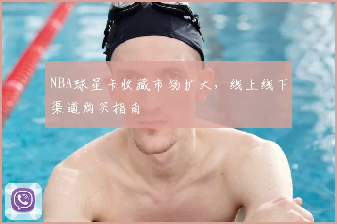 NBA球星卡收藏市场扩大,线上线下渠道购买指南