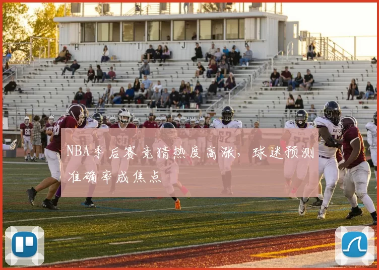 NBA季后赛竞猜热度高涨,球迷预测准确率成焦点