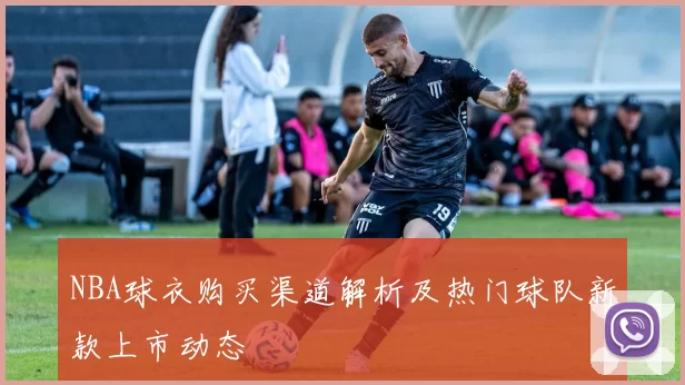 NBA球衣购买渠道解析及热门球队新款上市动态