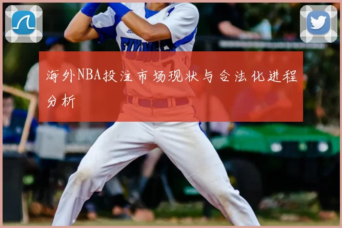 海外NBA投注市场现状与合法化进程分析
