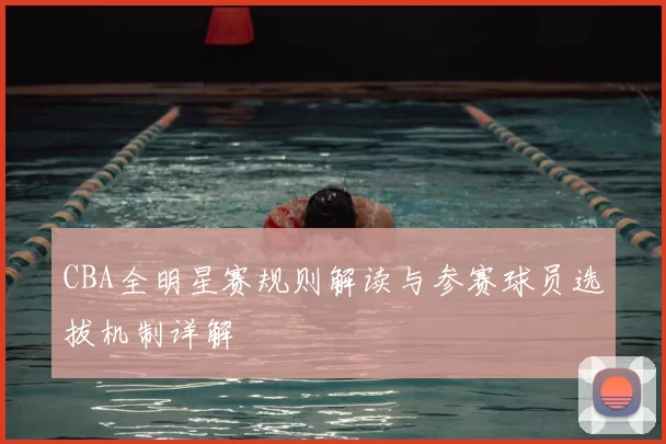 CBA全明星赛规则解读与参赛球员选拔机制详解