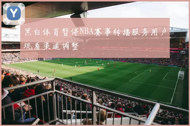 黑白体育暂停NBA赛事转播服务用户观看渠道调整