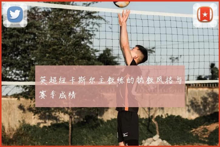 英超纽卡斯尔主教练的执教风格与赛季成绩