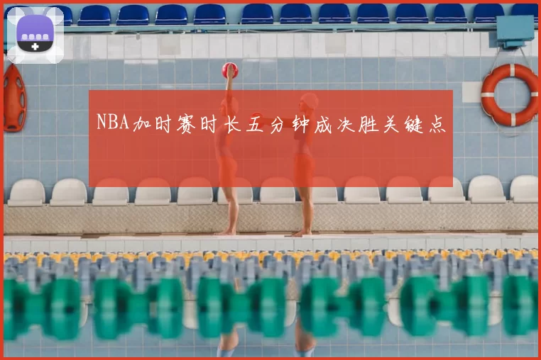 NBA加时赛时长五分钟成决胜关键点