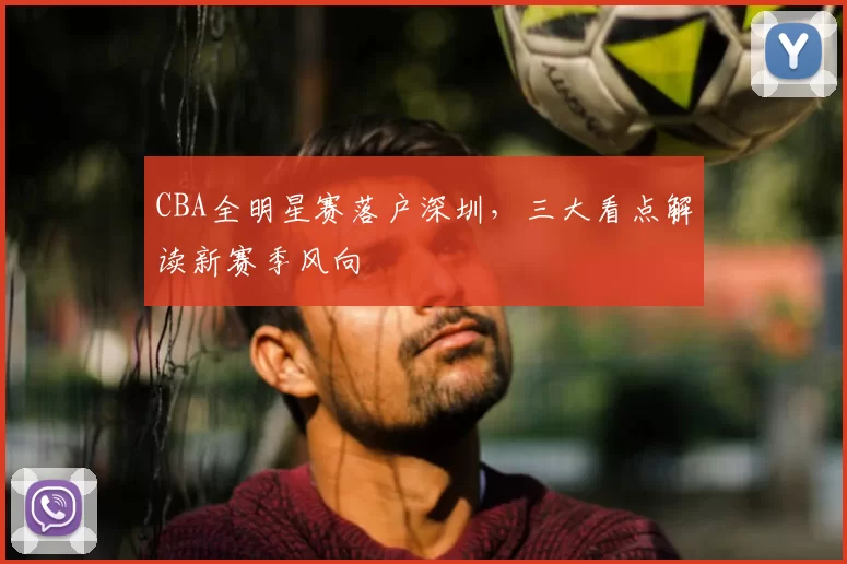 CBA全明星赛落户深圳，三大看点解读新赛季风向