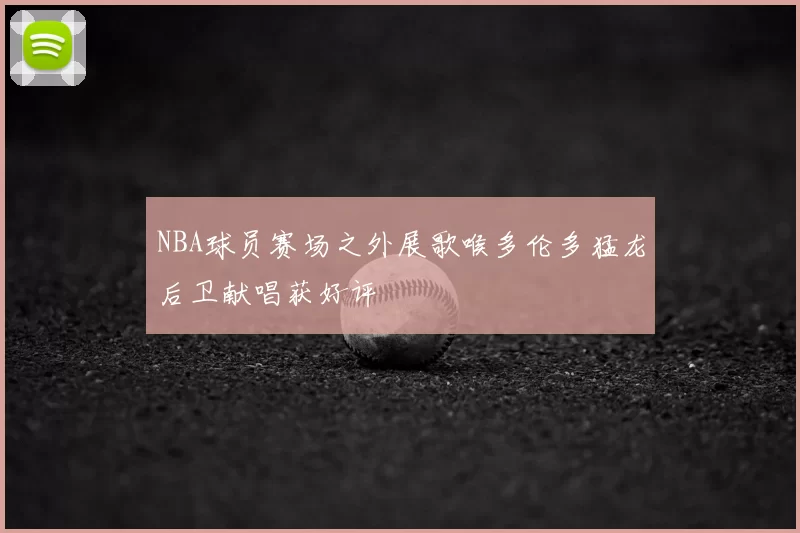 NBA球员赛场之外展歌喉多伦多猛龙后卫献唱获好评