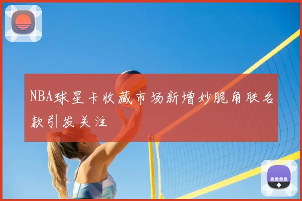 NBA球星卡收藏市场新增妙脆角联名款引发关注