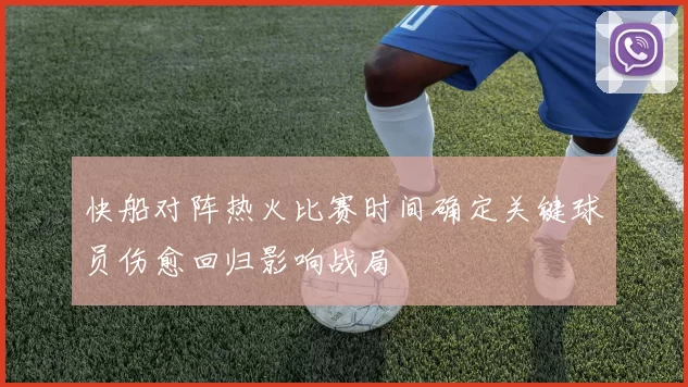 快船对阵热火比赛时间确定关键球员伤愈回归影响战局