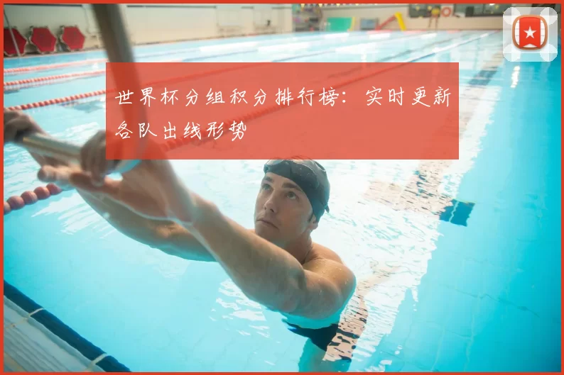 世界杯分组积分排行榜:实时更新各队出线形势