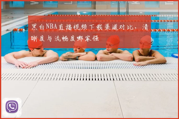 黑白NBA直播视频下载渠道对比,清晰度与流畅度哪家强