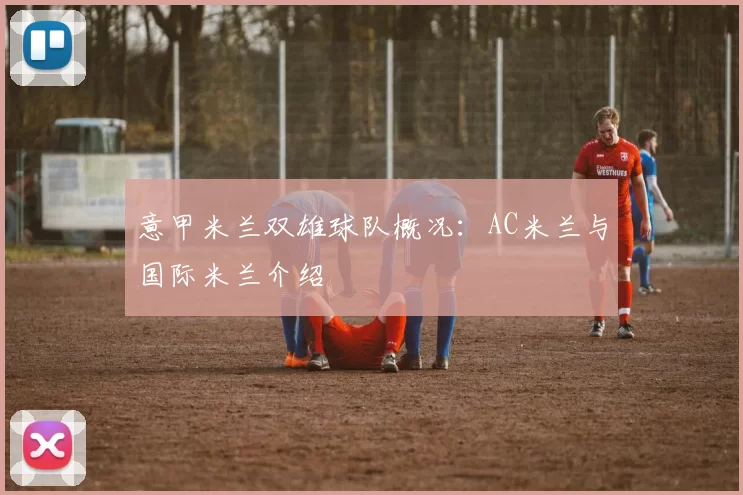 意甲米兰双雄球队概况:AC米兰与国际米兰介绍