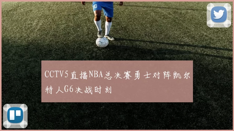 CCTV5直播NBA总决赛勇士对阵凯尔特人G6决战时刻