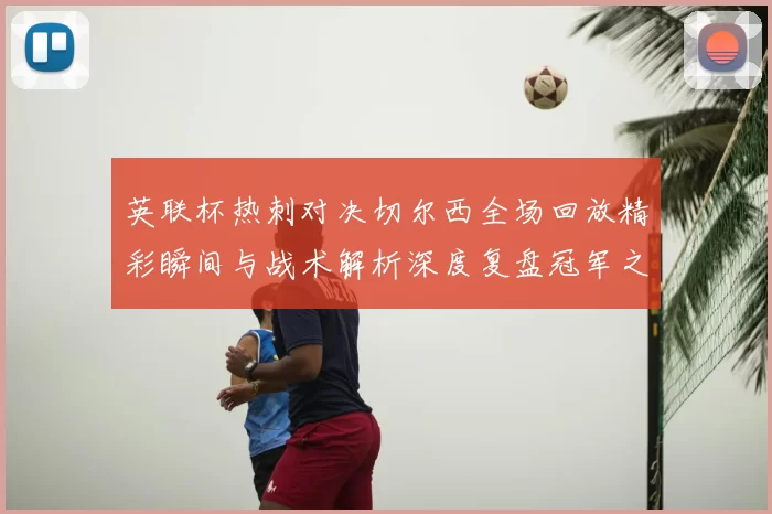 英联杯热刺对决切尔西全场回放精彩瞬间与战术解析深度复盘冠军之路