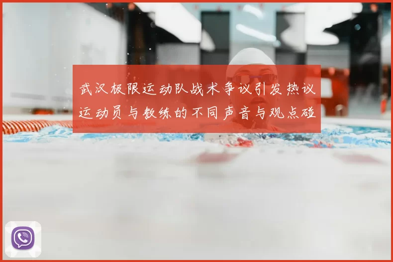 武汉极限运动队战术争议引发热议运动员与教练的不同声音与观点碰撞