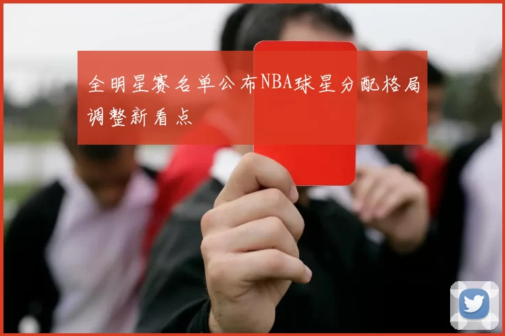 全明星赛名单公布NBA球星分配格局调整新看点