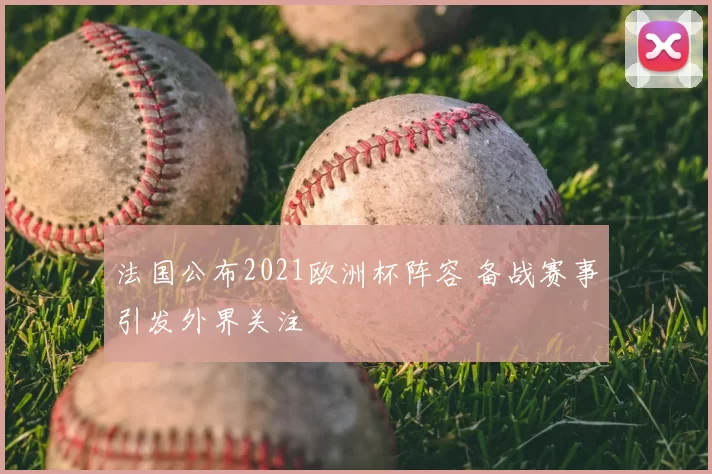 法国公布2021欧洲杯阵容 备战赛事引发外界关注