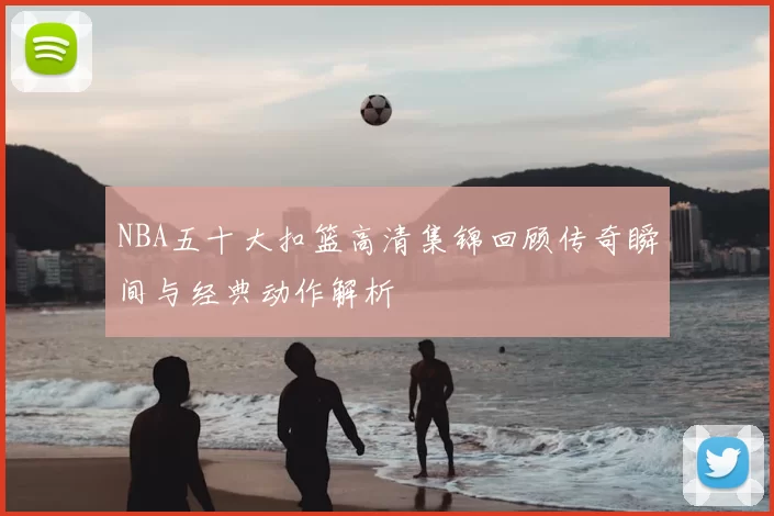 NBA五十大扣篮高清集锦回顾传奇瞬间与经典动作解析