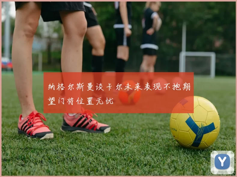纳格尔斯曼谈卡尔未来表现不抱期望门将位置无忧