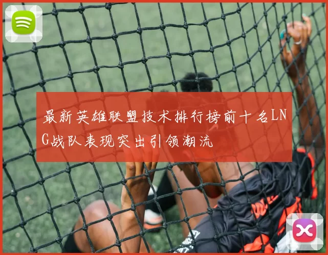 最新英雄联盟技术排行榜前十名LNG战队表现突出引领潮流