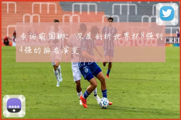 专访前国脚:深度剖析世界杯8强到4强的排名演变