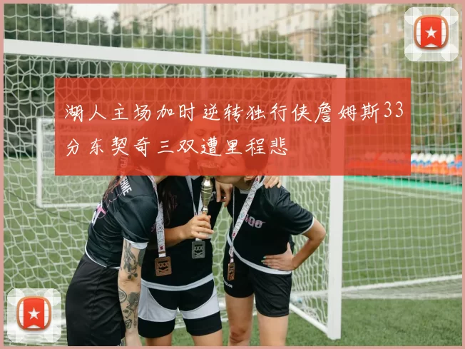 湖人主场加时逆转独行侠詹姆斯33分东契奇三双遭里程悲