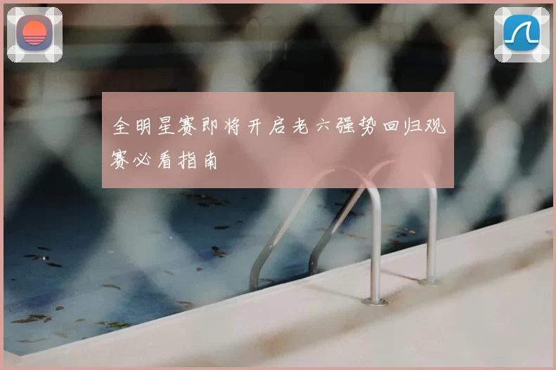 全明星赛即将开启老六强势回归观赛必看指南