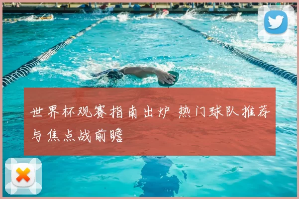 世界杯观赛指南出炉 热门球队推荐与焦点战前瞻