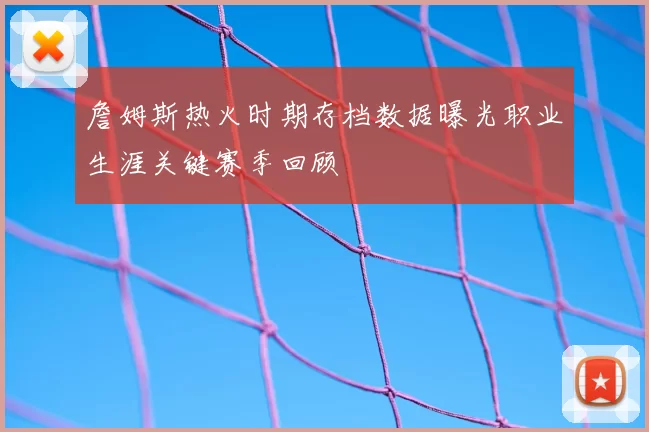 詹姆斯热火时期存档数据曝光职业生涯关键赛季回顾