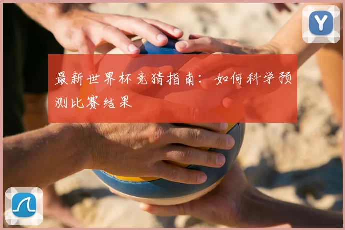 最新世界杯竞猜指南:如何科学预测比赛结果