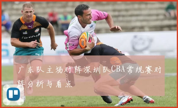 广东队主场对阵深圳队CBA常规赛对阵分析与看点