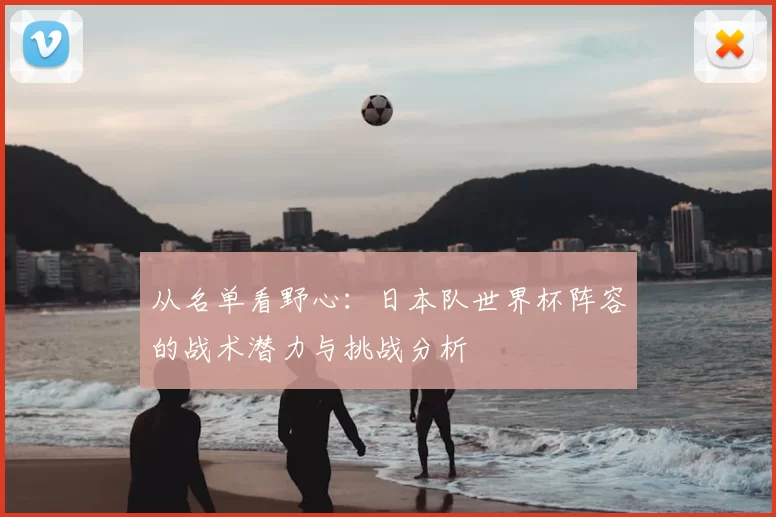 从名单看野心：日本队世界杯阵容的战术潜力与挑战分析