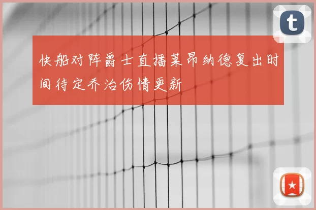 快船对阵爵士直播莱昂纳德复出时间待定乔治伤情更新