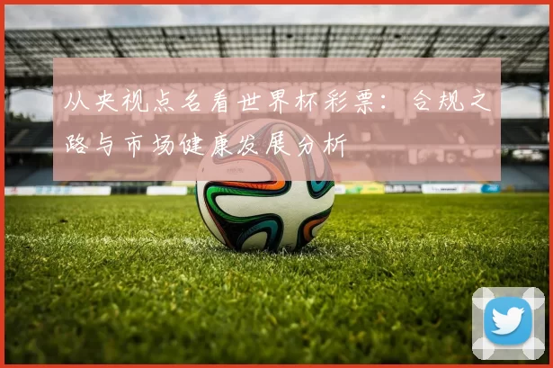 从央视点名看世界杯彩票:合规之路与市场健康发展分析
