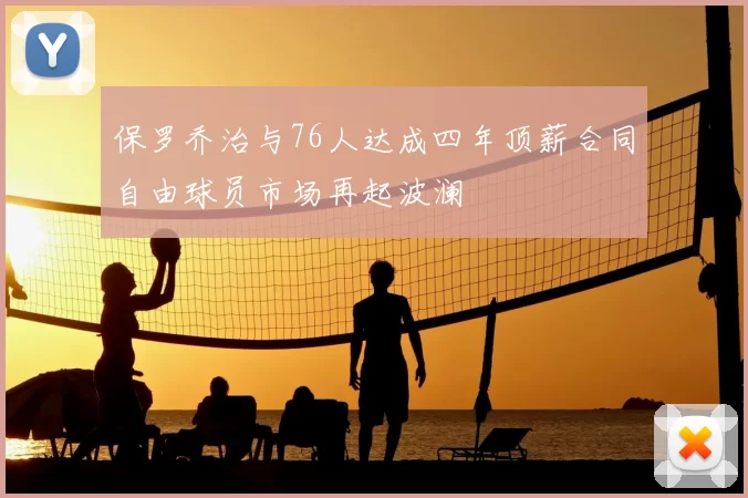 保罗乔治与76人达成四年顶薪合同自由球员市场再起波澜