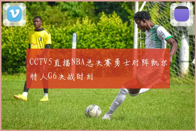 CCTV5直播NBA总决赛勇士对阵凯尔特人G6决战时刻