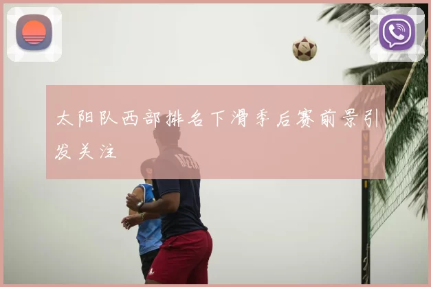 太阳队西部排名下滑季后赛前景引发关注