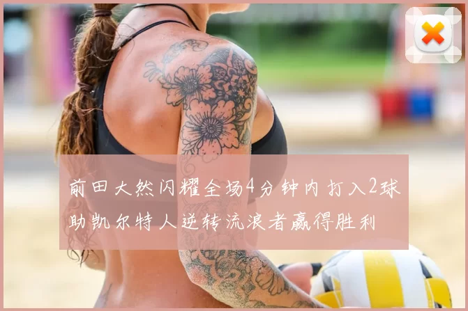 前田大然闪耀全场4分钟内打入2球助凯尔特人逆转流浪者赢得胜利