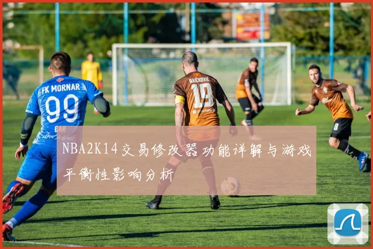 NBA2K14交易修改器功能详解与游戏平衡性影响分析