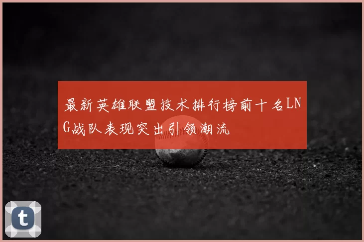 最新英雄联盟技术排行榜前十名LNG战队表现突出引领潮流