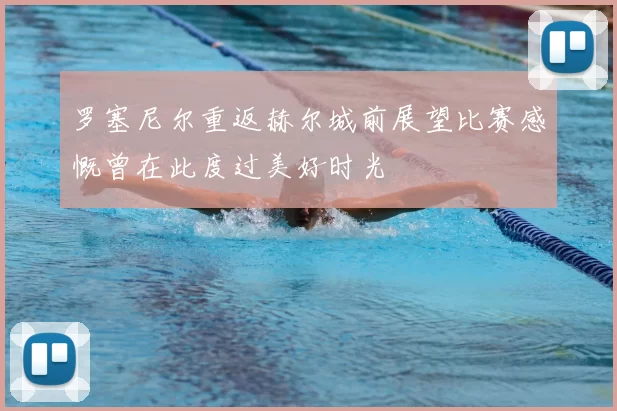 罗塞尼尔重返赫尔城前展望比赛感慨曾在此度过美好时光