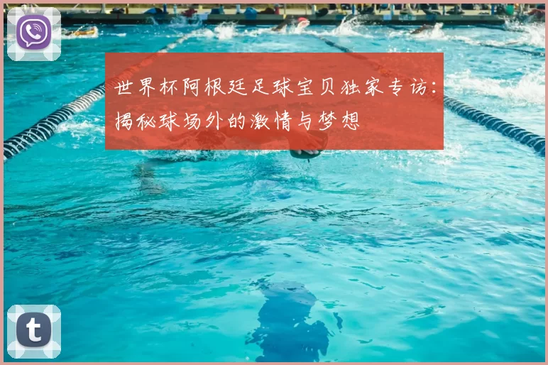 世界杯阿根廷足球宝贝独家专访：揭秘球场外的激情与梦想