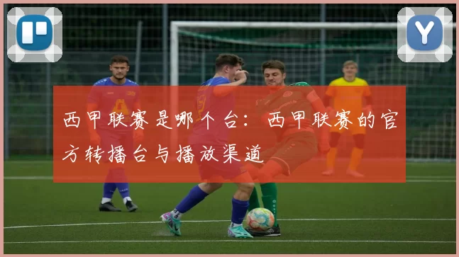 西甲联赛是哪个台:西甲联赛的官方转播台与播放渠道