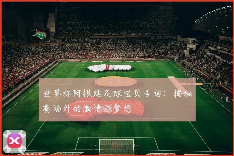 世界杯阿根廷足球宝贝专访：揭秘赛场外的激情与梦想