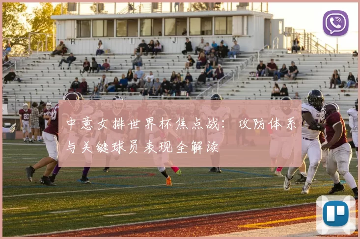 中意女排世界杯焦点战：攻防体系与关键球员表现全解读