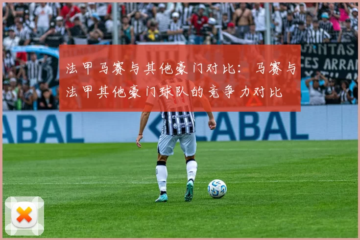 法甲马赛与其他豪门对比:马赛与法甲其他豪门球队的竞争力对比