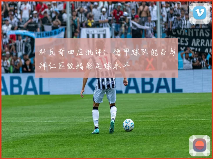 科瓦奇回应批评:德甲球队能否与拜仁匹敌精彩足球水平
