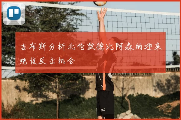 吉布斯分析北伦敦德比阿森纳迎来绝佳反击机会